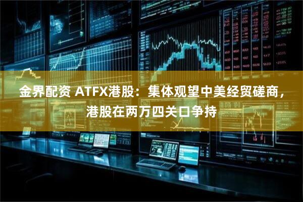 金界配资 ATFX港股：集体观望中美经贸磋商，港股在两万四关口争持