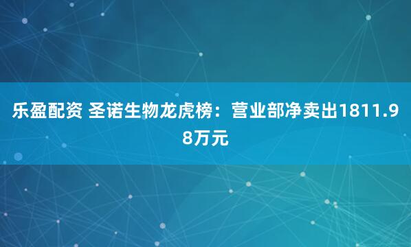乐盈配资 圣诺生物龙虎榜：营业部净卖出1811.98万元