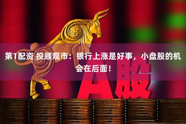 第1配资 投顾观市：银行上涨是好事，小盘股的机会在后面！