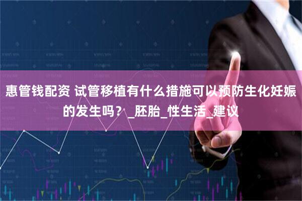 惠管钱配资 试管移植有什么措施可以预防生化妊娠的发生吗？_胚胎_性生活_建议