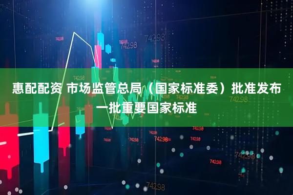 惠配配资 市场监管总局(国家标准委)批准发布一批重要国家标准