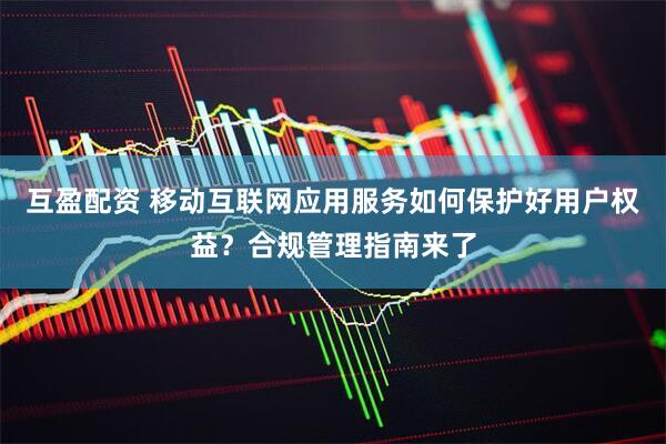 互盈配资 移动互联网应用服务如何保护好用户权益?合规管理指南来了