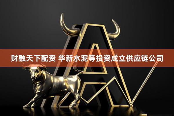 财融天下配资 华新水泥等投资成立供应链公司