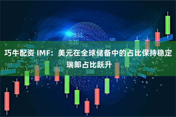 巧牛配资 IMF：美元在全球储备中的占比保持稳定 瑞郎占比跃升