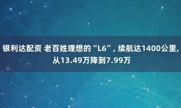 银利达配资 老百姓理想的“L6”, 续航达1400公里, 从13.49万降到7.99万