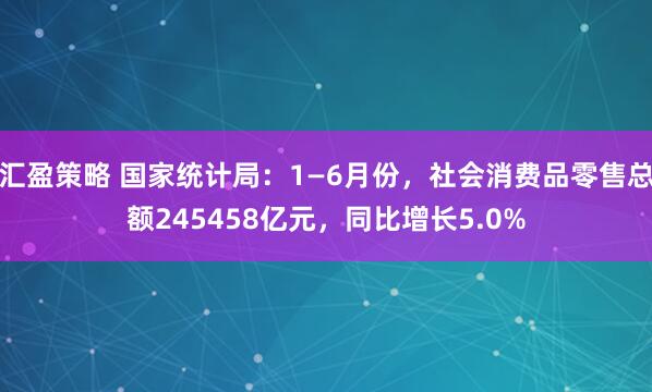 汇盈策略 国家统计局：1—6月份，社会消费品零售总额245458亿元，同比增长5.0%