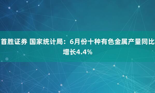 首胜证券 国家统计局：6月份十种有色金属产量同比增长4.4%