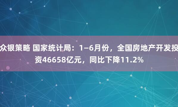 众银策略 国家统计局：1—6月份，全国房地产开发投资46658亿元，同比下降11.2%