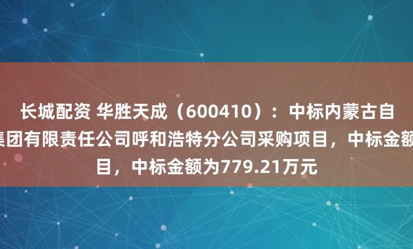 长城配资 华胜天成（600410）：中标内蒙古自治区民航机场集团有限责任公司呼和浩特分公司采购项目，中标金额为779.21万元