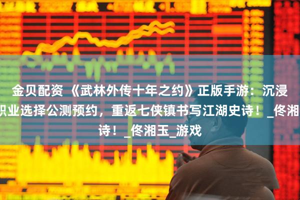 金贝配资 《武林外传十年之约》正版手游：沉浸式剧情职业选择公测预约，重返七侠镇书写江湖史诗！_佟湘玉_游戏