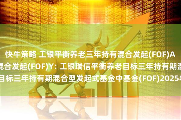 快牛策略 工银平衡养老三年持有混合发起(FOF)A,工银平衡养老三年持有混合发起(FOF)Y: 工银瑞信平衡养老目标三年持有期混合型发起式基金中基金(FOF)2025年第2季度报告
