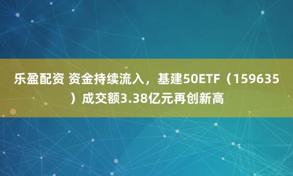 乐盈配资 资金持续流入，基建50ETF（159635）成交额3.38亿元再创新高
