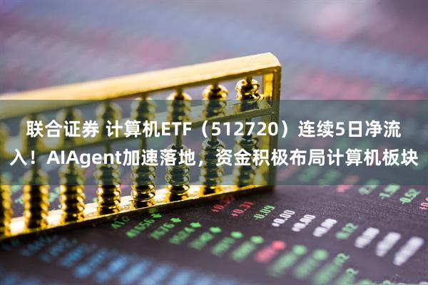 联合证券 计算机ETF（512720）连续5日净流入！AIAgent加速落地，资金积极布局计算机板块
