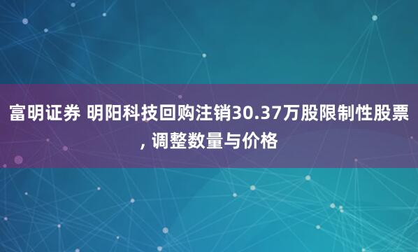 富明证券 明阳科技回购注销30.37万股限制性股票, 调整数量与价格