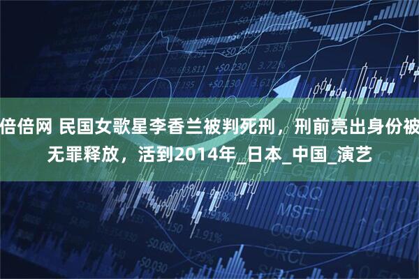 倍倍网 民国女歌星李香兰被判死刑，刑前亮出身份被无罪释放，活到2014年_日本_中国_演艺