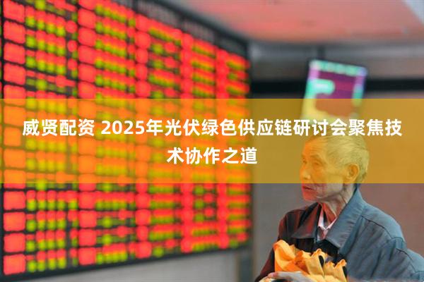 威贤配资 2025年光伏绿色供应链研讨会聚焦技术协作之道