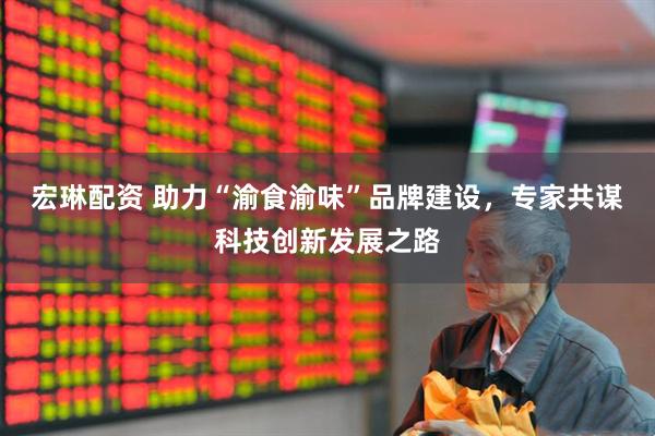 宏琳配资 助力“渝食渝味”品牌建设，专家共谋科技创新发展之路