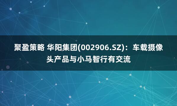 聚盈策略 华阳集团(002906.SZ)：车载摄像头产品与小马智行有交流