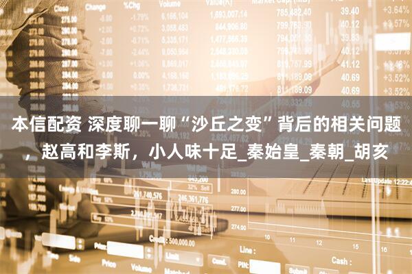 本信配资 深度聊一聊“沙丘之变”背后的相关问题，赵高和李斯，小人味十足_秦始皇_秦朝_胡亥
