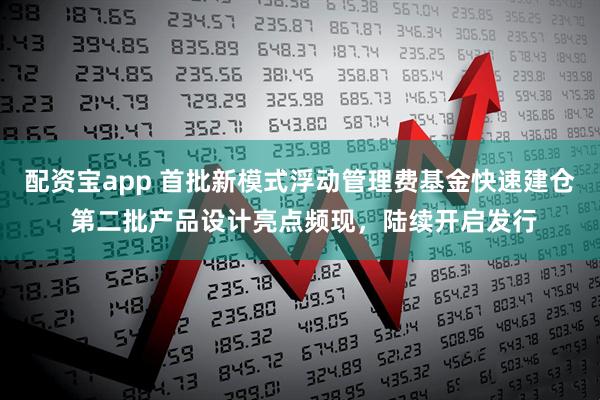 配资宝app 首批新模式浮动管理费基金快速建仓 第二批产品设计亮点频现，陆续开启发行