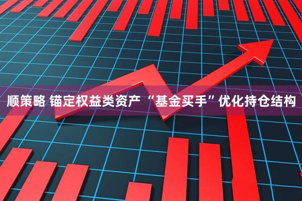 顺策略 锚定权益类资产 “基金买手”优化持仓结构