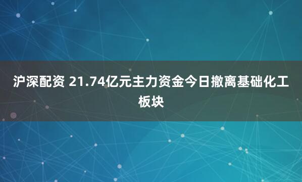 沪深配资 21.74亿元主力资金今日撤离基础化工板块