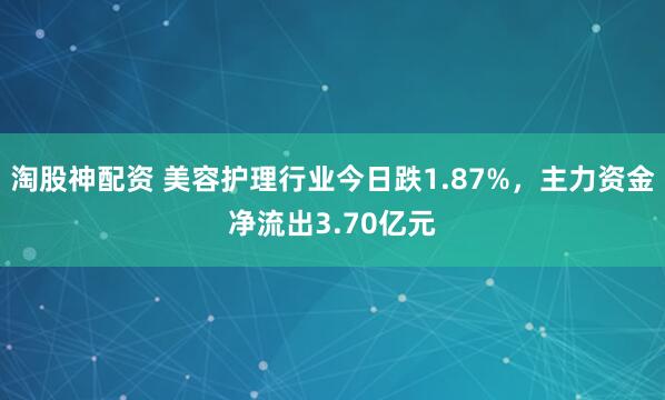 淘股神配资 美容护理行业今日跌1.87%,主力资金净流出3.70亿元