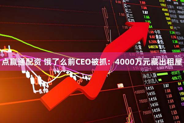 点赢通配资 饿了么前CEO被抓:4000万元藏出租屋